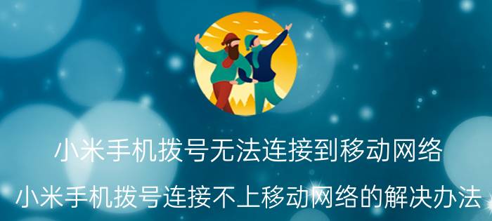 小米手机拨号无法连接到移动网络 小米手机拨号连接不上移动网络的解决办法